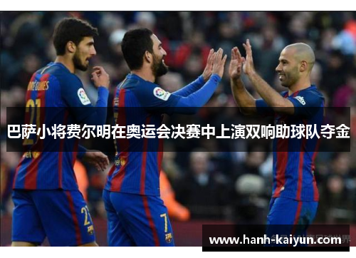 巴萨小将费尔明在奥运会决赛中上演双响助球队夺金 巴萨小将费尔明在奥运会决赛中上演双响助球队夺金