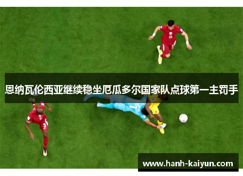 恩纳瓦伦西亚继续稳坐厄瓜多尔国家队点球第一主罚手 恩纳瓦伦西亚继续稳坐厄瓜多尔国家队点球第一主罚手