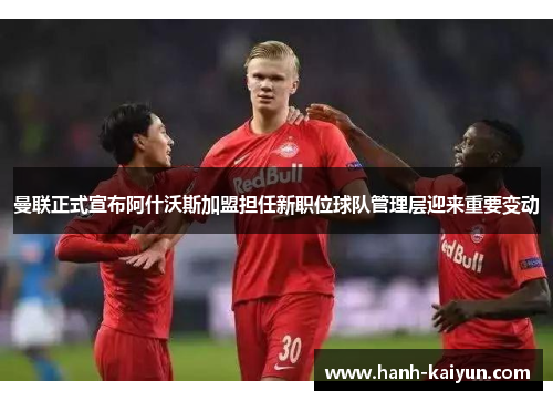 曼联正式宣布阿什沃斯加盟担任新职位球队管理层迎来重要变动 曼联正式宣布阿什沃斯加盟担任新职位球队管理层迎来重要变动