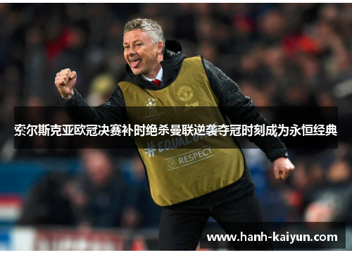 索尔斯克亚欧冠决赛补时绝杀曼联逆袭夺冠时刻成为永恒经典 索尔斯克亚欧冠决赛补时绝杀曼联逆袭夺冠时刻成为永恒经典