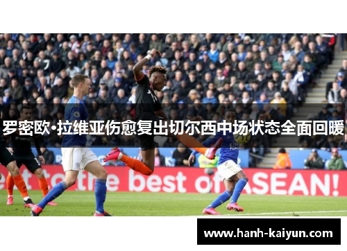 罗密欧·拉维亚伤愈复出切尔西中场状态全面回暖 罗密欧·拉维亚伤愈复出切尔西中场状态全面回暖