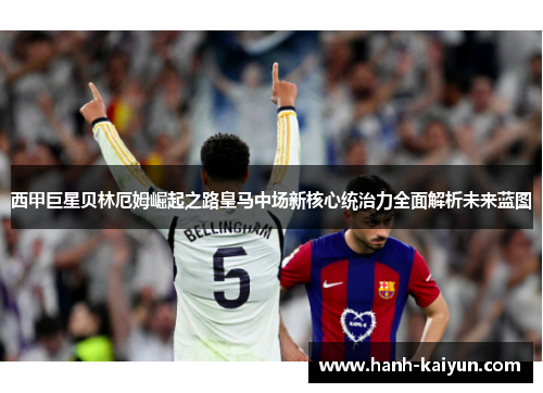 西甲巨星贝林厄姆崛起之路皇马中场新核心统治力全面解析未来蓝图