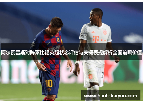 阿尔瓦雷斯对阵莱比锡英超状态评估与关键表现解析全面前瞻价值