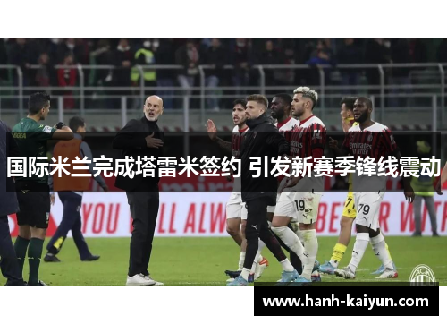 国际米兰完成塔雷米签约 引发新赛季锋线震动