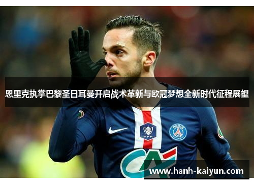 恩里克执掌巴黎圣日耳曼开启战术革新与欧冠梦想全新时代征程展望