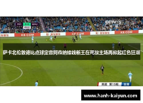 萨卡北伦敦德比点球定音阿森纳锋线新王在死敌主场再掀起红色狂潮