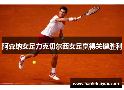 阿森纳女足力克切尔西女足赢得关键胜利