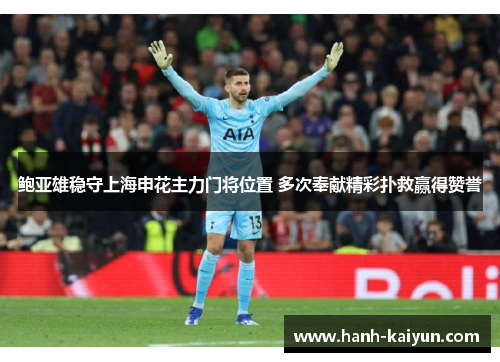 鲍亚雄稳守上海申花主力门将位置 多次奉献精彩扑救赢得赞誉