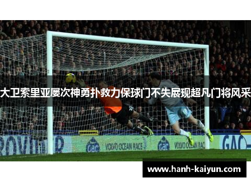 大卫索里亚屡次神勇扑救力保球门不失展现超凡门将风采