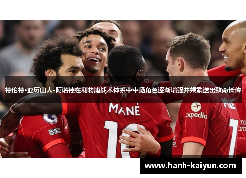 特伦特·亚历山大-阿诺德在利物浦战术体系中中场角色逐渐增强并频繁送出致命长传