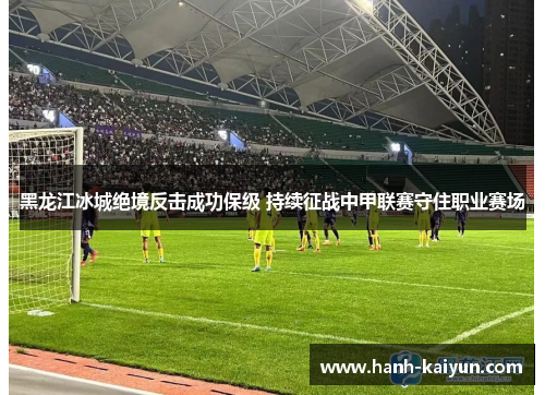 黑龙江冰城绝境反击成功保级 持续征战中甲联赛守住职业赛场 黑龙江冰城绝境反击成功保级 持续征战中甲联赛守住职业赛场