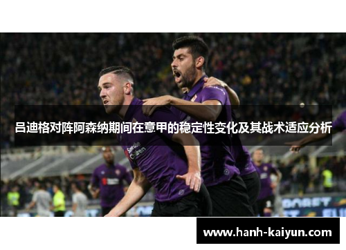 吕迪格对阵阿森纳期间在意甲的稳定性变化及其战术适应分析