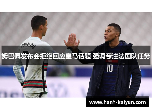 姆巴佩发布会拒绝回应皇马话题 强调专注法国队任务