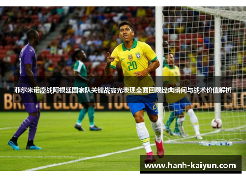 菲尔米诺鏖战阿根廷国家队关键战高光表现全面回顾经典瞬间与战术价值解析 菲尔米诺鏖战阿根廷国家队关键战高光表现全面回顾经典瞬间与战术价值解析