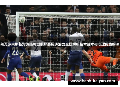莱万多夫斯基对阵热刺世俱杯赛场统治力全景解析技术战术与心理优势解读 莱万多夫斯基对阵热刺世俱杯赛场统治力全景解析技术战术与心理优势解读