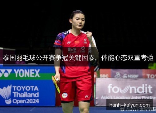 泰国羽毛球公开赛争冠关键因素,体能心态双重考验 泰国羽毛球公开赛争冠关键因素,体能心态双重考验