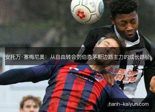 安托万·塞梅尼奥:从自由转会到伯恩茅斯边路主力的成长路径 安托万·塞梅尼奥:从自由转会到伯恩茅斯边路主力的成长路径